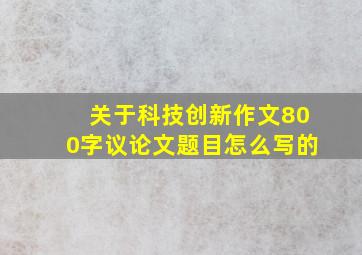 关于科技创新作文800字议论文题目怎么写的