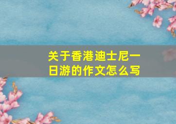 关于香港迪士尼一日游的作文怎么写