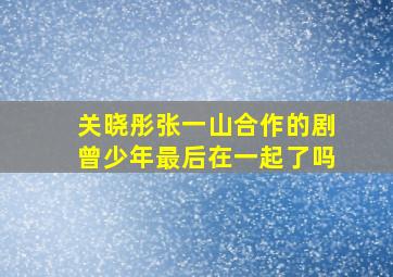 关晓彤张一山合作的剧曾少年最后在一起了吗