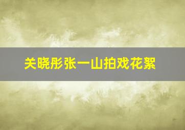 关晓彤张一山拍戏花絮