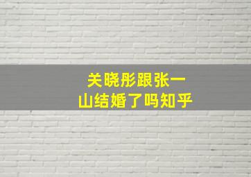 关晓彤跟张一山结婚了吗知乎