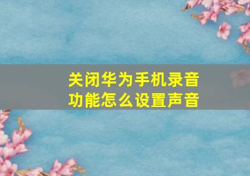 关闭华为手机录音功能怎么设置声音