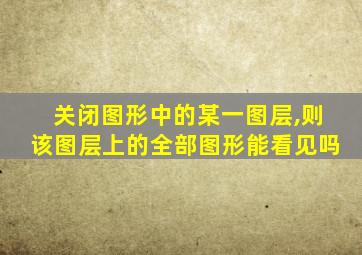 关闭图形中的某一图层,则该图层上的全部图形能看见吗