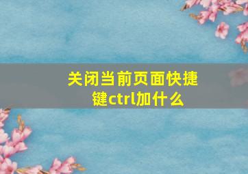 关闭当前页面快捷键ctrl加什么