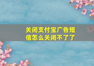 关闭支付宝广告短信怎么关闭不了了