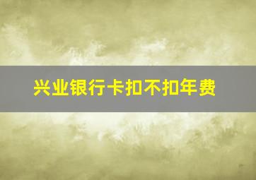 兴业银行卡扣不扣年费