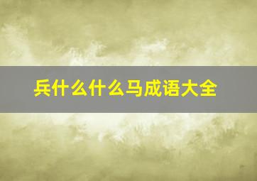 兵什么什么马成语大全