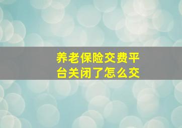 养老保险交费平台关闭了怎么交