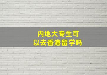 内地大专生可以去香港留学吗