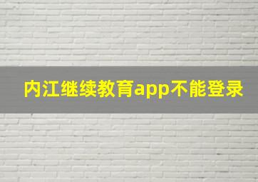 内江继续教育app不能登录