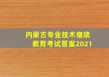 内蒙古专业技术继续教育考试答案2021