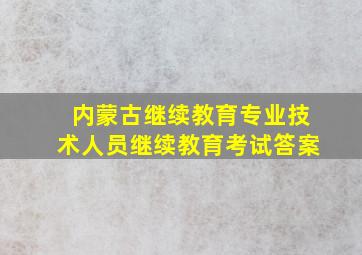 内蒙古继续教育专业技术人员继续教育考试答案