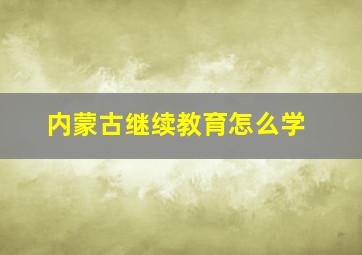 内蒙古继续教育怎么学