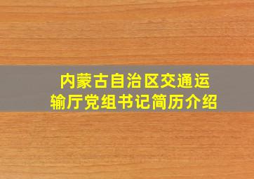 内蒙古自治区交通运输厅党组书记简历介绍