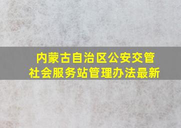 内蒙古自治区公安交管社会服务站管理办法最新