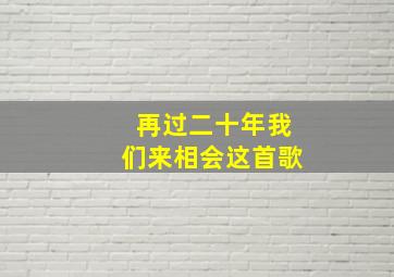 再过二十年我们来相会这首歌