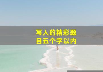 写人的精彩题目五个字以内