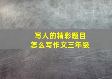 写人的精彩题目怎么写作文三年级