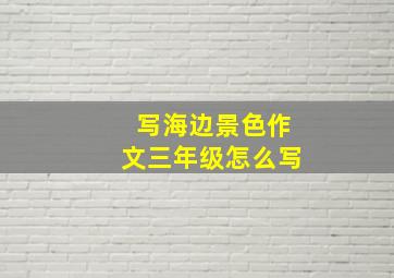 写海边景色作文三年级怎么写