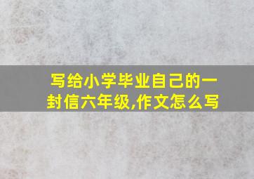 写给小学毕业自己的一封信六年级,作文怎么写