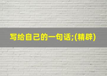 写给自己的一句话;(精辟)