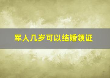 军人几岁可以结婚领证