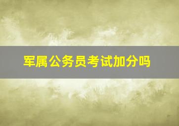 军属公务员考试加分吗