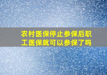 农村医保停止参保后职工医保就可以参保了吗