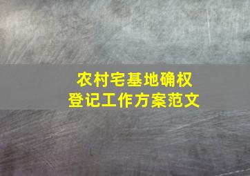 农村宅基地确权登记工作方案范文