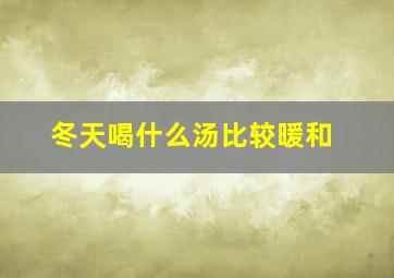 冬天喝什么汤比较暖和