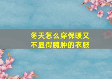 冬天怎么穿保暖又不显得臃肿的衣服