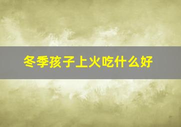 冬季孩子上火吃什么好