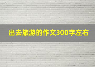 出去旅游的作文300字左右