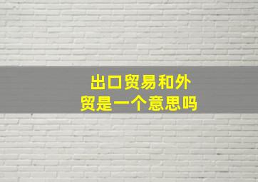 出口贸易和外贸是一个意思吗