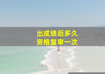 出成绩后多久资格复审一次