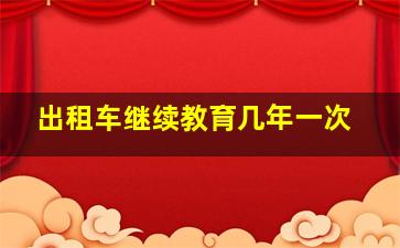 出租车继续教育几年一次