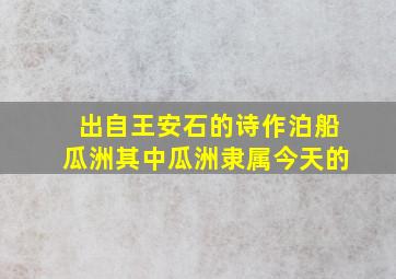 出自王安石的诗作泊船瓜洲其中瓜洲隶属今天的