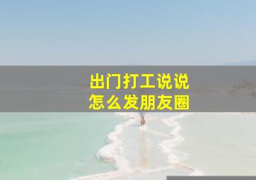 出门打工说说怎么发朋友圈