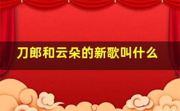 刀郎和云朵的新歌叫什么