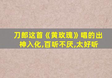 刀郎这首《黄玫瑰》唱的出神入化,百听不厌,太好听