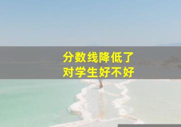 分数线降低了对学生好不好