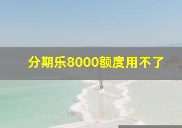 分期乐8000额度用不了