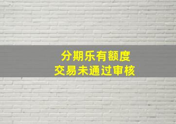 分期乐有额度交易未通过审核