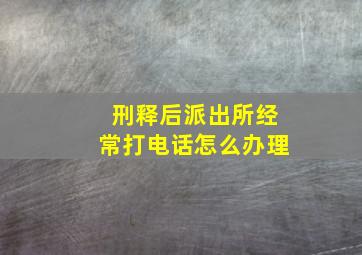 刑释后派出所经常打电话怎么办理