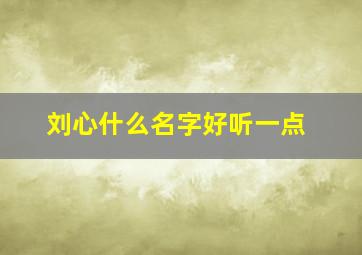 刘心什么名字好听一点