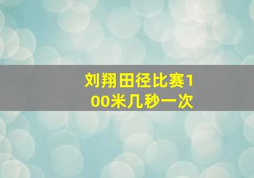 刘翔田径比赛100米几秒一次