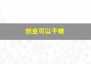 创业可以干啥