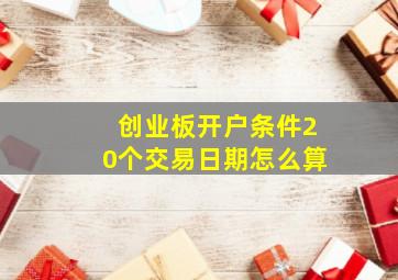 创业板开户条件20个交易日期怎么算