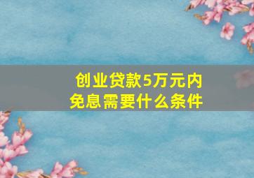 创业贷款5万元内免息需要什么条件