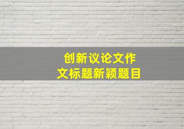 创新议论文作文标题新颖题目